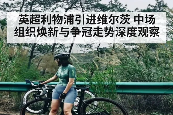 英超利物浦引进维尔茨 中场组织焕新与争冠走势深度观察