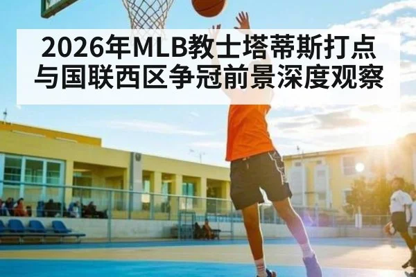 2026年MLB教士塔蒂斯打点与国联西区争冠前景深度观察
