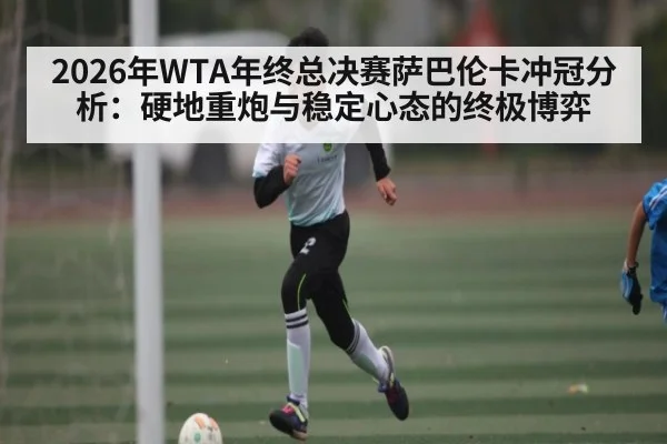 2026年WTA年终总决赛萨巴伦卡冲冠分析：硬地重炮与稳定心态的终极博弈