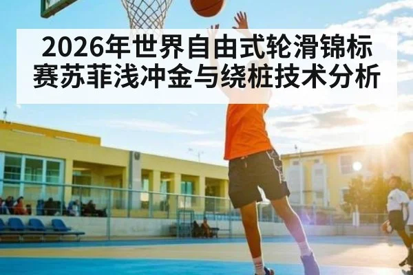 2026年世界自由式轮滑锦标赛苏菲浅冲金与绕桩技术分析